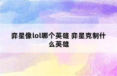 弈星像lol哪个英雄 弈星克制什么英雄